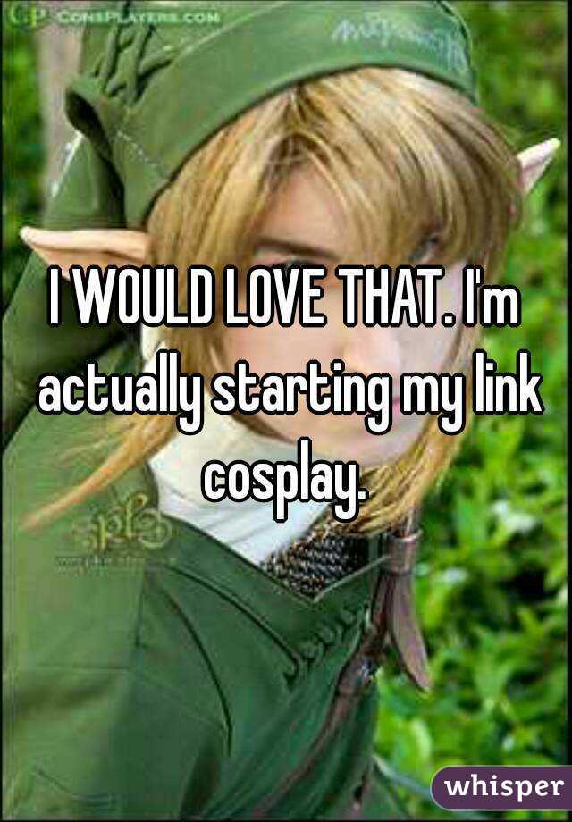 I WOULD LOVE THAT. I'm actually starting my link cosplay. 