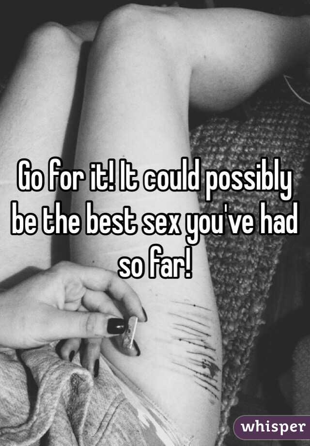 Go for it! It could possibly be the best sex you've had so far!