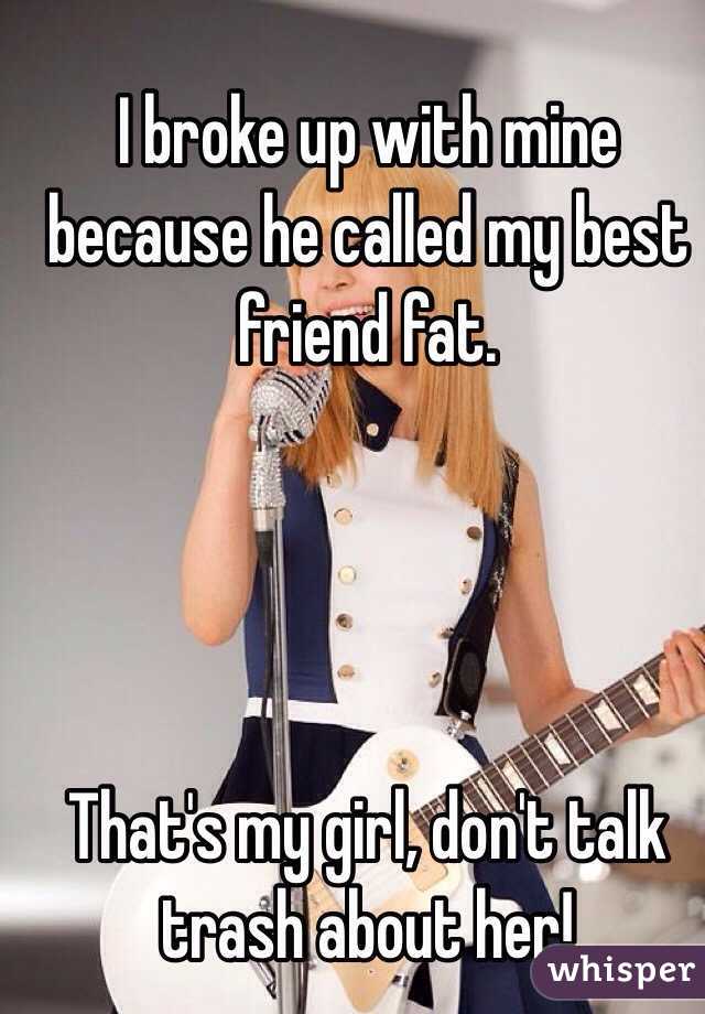 I broke up with mine because he called my best friend fat. 




That's my girl, don't talk trash about her! 