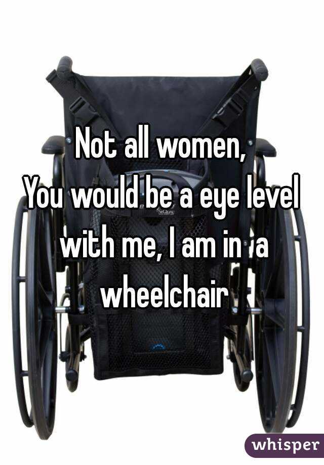 Not all women,
You would be a eye level with me, I am in  a wheelchair