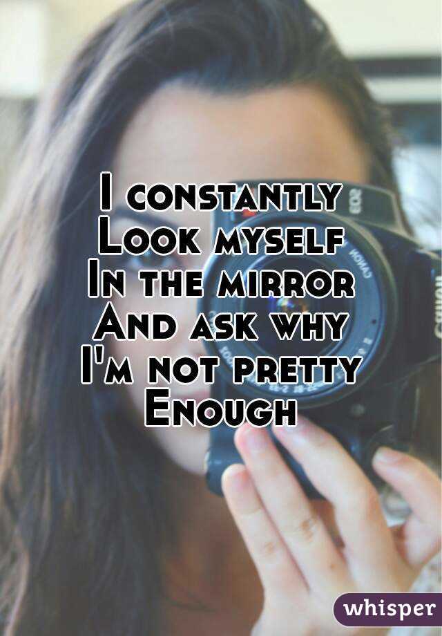 I constantly
Look myself
In the mirror
And ask why
I'm not pretty
Enough