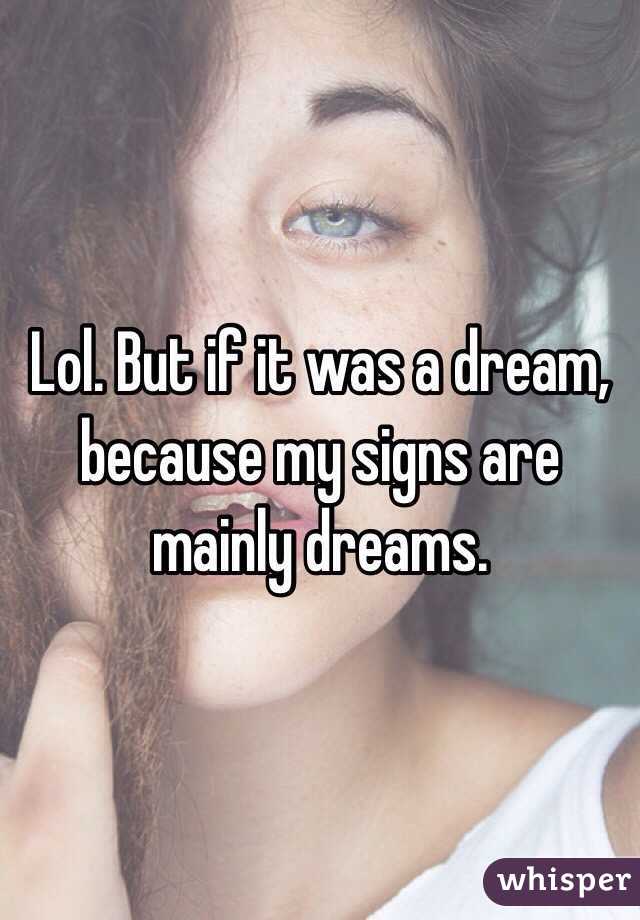 Lol. But if it was a dream, because my signs are mainly dreams.