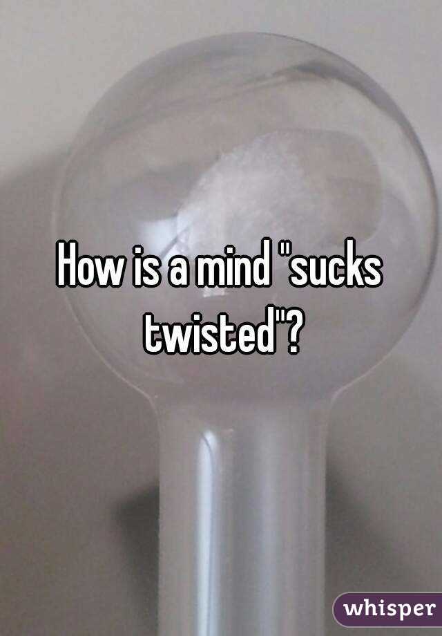 How is a mind "sucks twisted"?