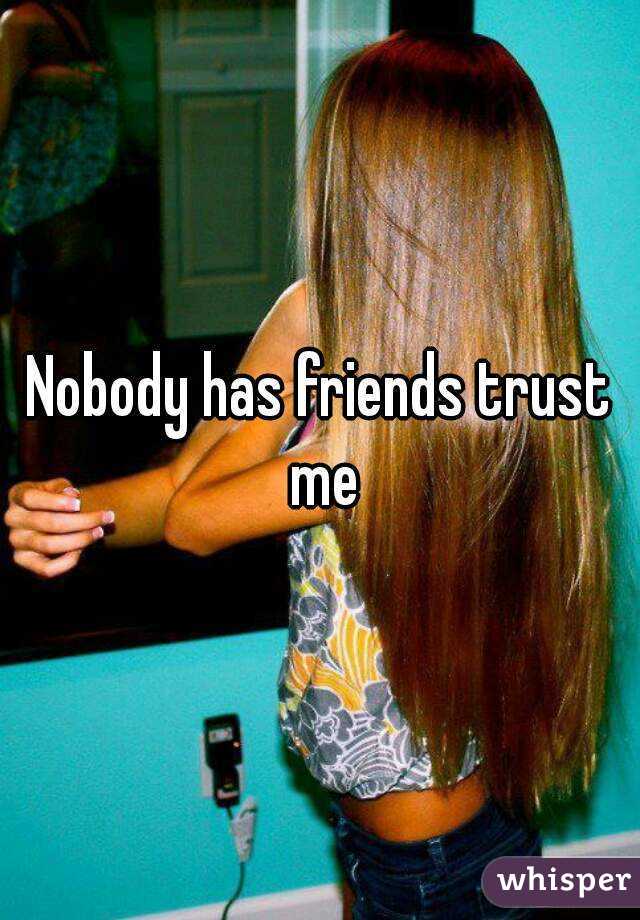 Nobody has friends trust me
