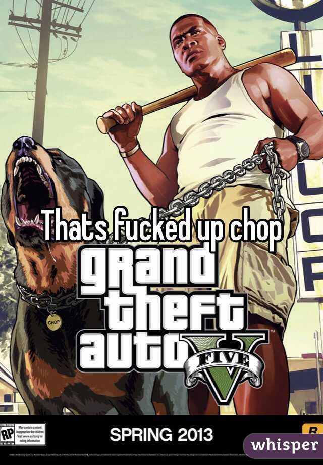 Thats fucked up chop 