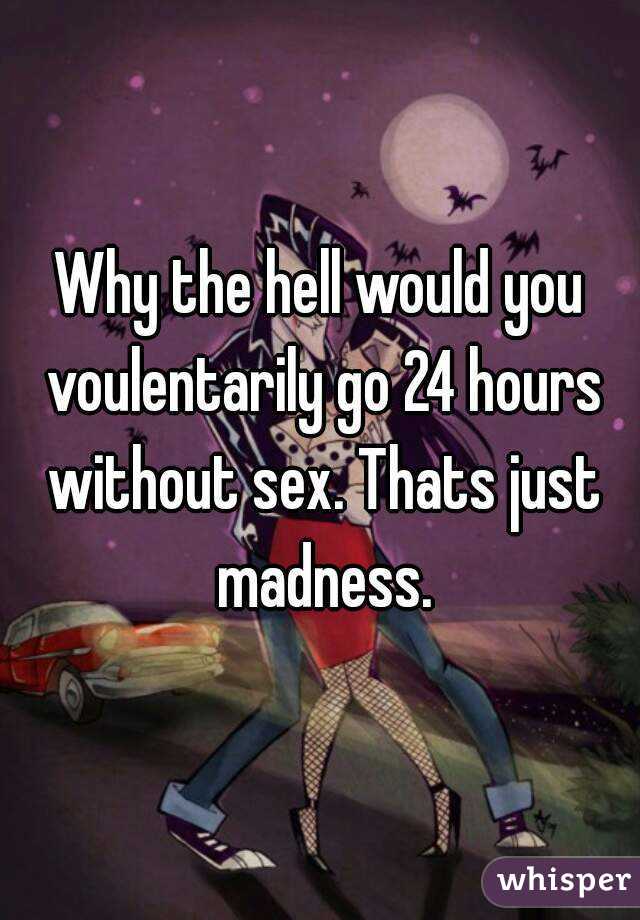 Why the hell would you voulentarily go 24 hours without sex. Thats just madness.