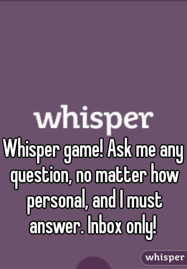 Whisper game! Ask me any question, no matter how personal, and I must answer. Inbox only! 