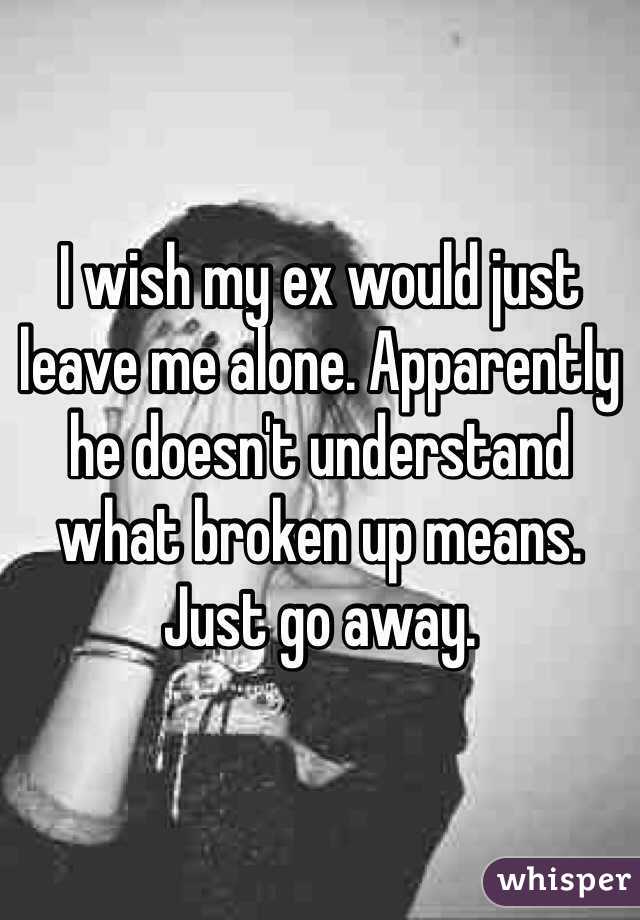 I wish my ex would just leave me alone. Apparently he doesn't understand what broken up means. Just go away. 