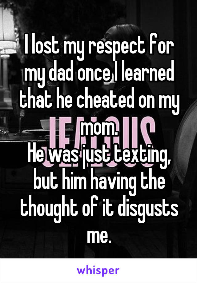 I lost my respect for my dad once I learned that he cheated on my mom.
He was just texting, but him having the thought of it disgusts me.