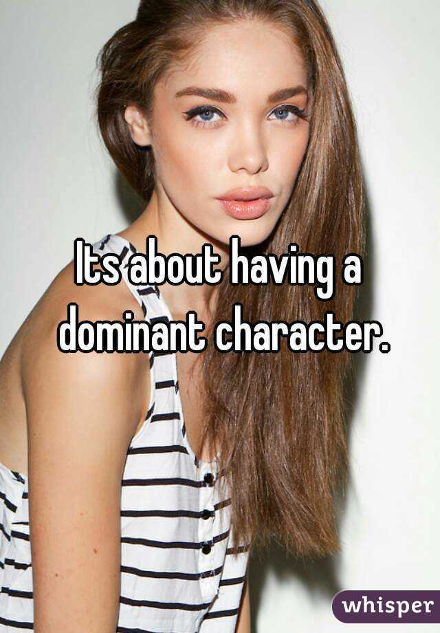 Its about having a dominant character.