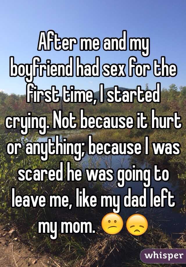 After me and my boyfriend had sex for the first time, I started crying. Not because it hurt or anything; because I was scared he was going to leave me, like my dad left my mom. 😕😞
