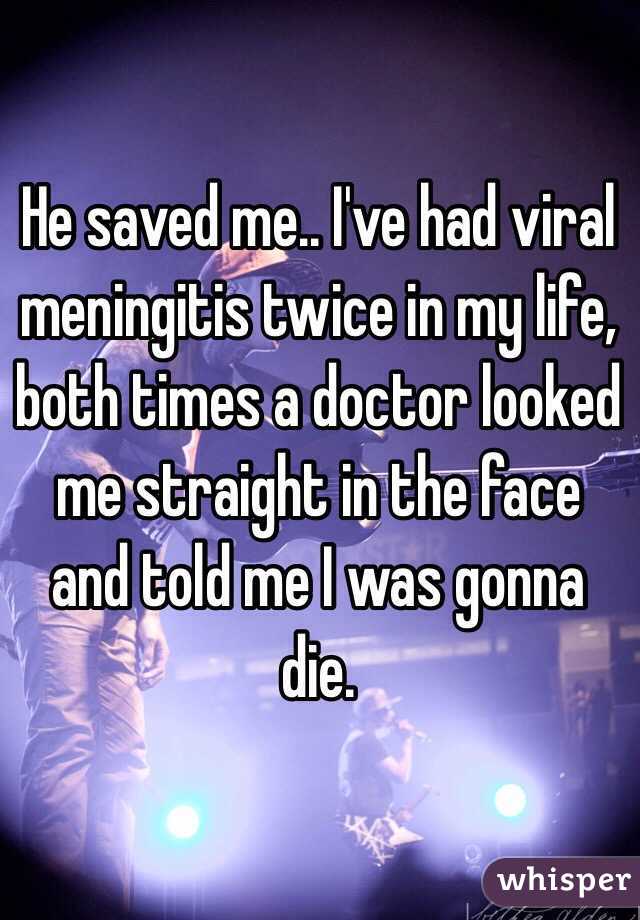 He saved me.. I've had viral meningitis twice in my life, both times a doctor looked me straight in the face and told me I was gonna die.