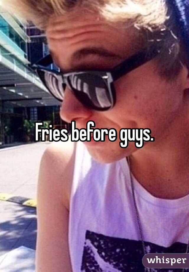 Fries before guys.