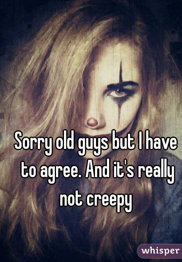 Sorry old guys but I have to agree. And it's really not creepy 