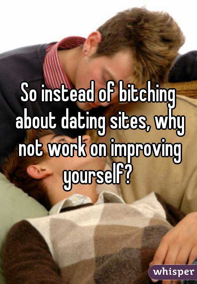 So instead of bitching about dating sites, why not work on improving yourself? 