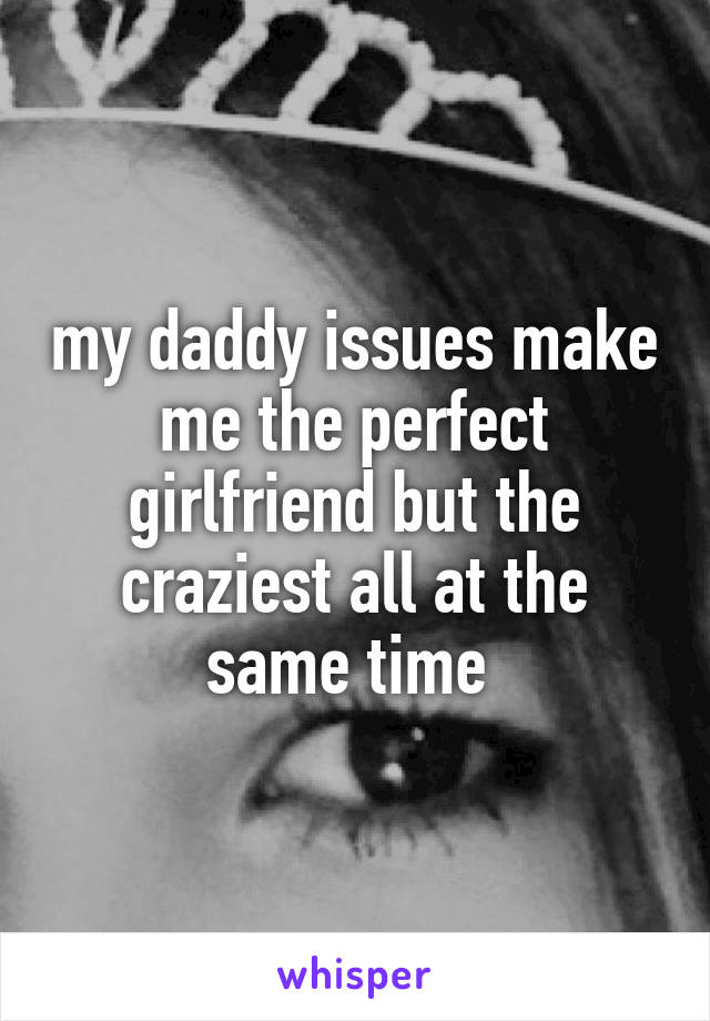 my daddy issues make me the perfect girlfriend but the craziest all at the same time 