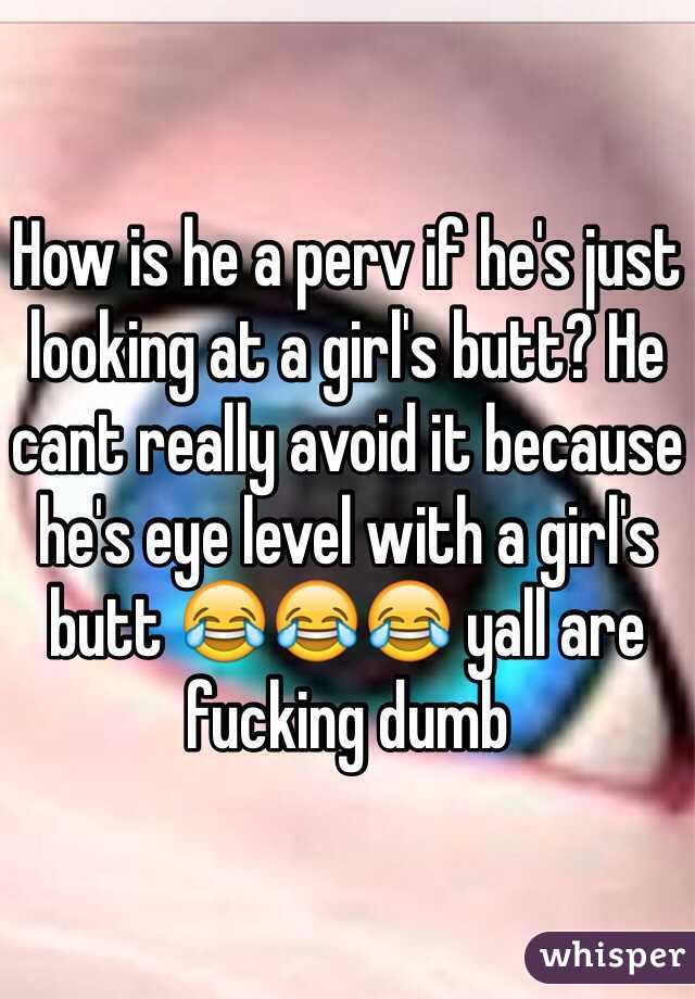 How is he a perv if he's just looking at a girl's butt? He cant really avoid it because he's eye level with a girl's butt 😂😂😂 yall are fucking dumb