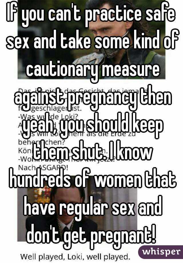 If you can't practice safe sex and take some kind of cautionary measure against pregnancy then yeah, you should keep them shut. I know hundreds of women that have regular sex and don't get pregnant! 