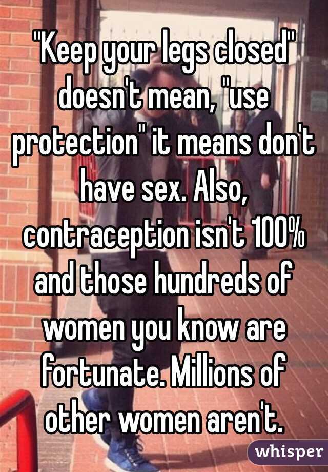 "Keep your legs closed" doesn't mean, "use protection" it means don't have sex. Also, contraception isn't 100% and those hundreds of women you know are fortunate. Millions of other women aren't.