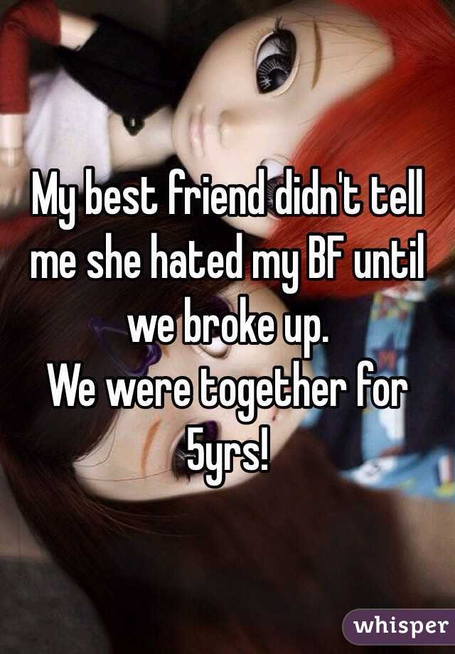 My best friend didn't tell me she hated my BF until we broke up. 
We were together for 5yrs!