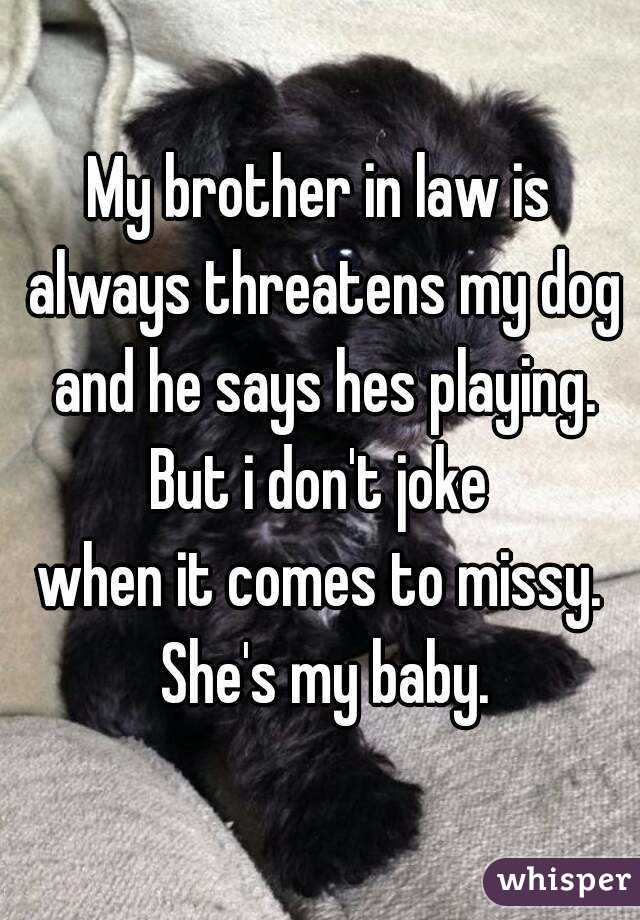 My brother in law is
 always threatens my dog
 and he says hes playing.
 But i don't joke 
when it comes to missy. She's my baby.