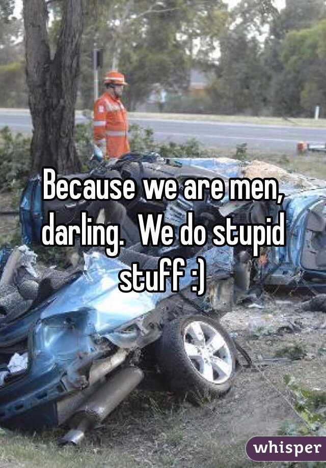 Because we are men, darling.  We do stupid stuff :)