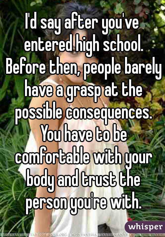 I'd say after you've entered high school. Before then, people barely have a grasp at the possible consequences. You have to be comfortable with your body and trust the person you're with.