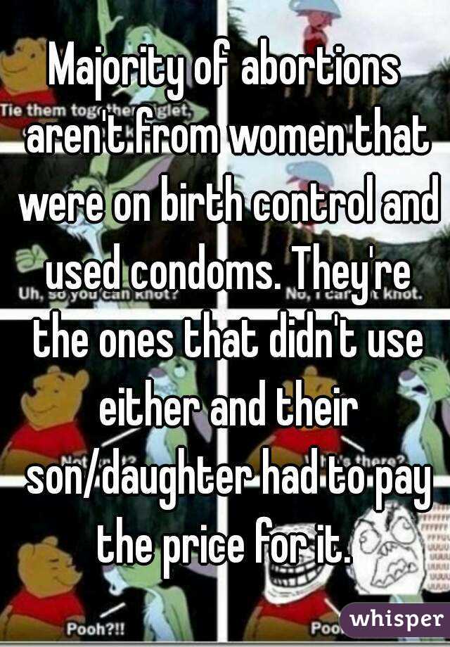 Majority of abortions aren't from women that were on birth control and used condoms. They're the ones that didn't use either and their son/daughter had to pay the price for it. 