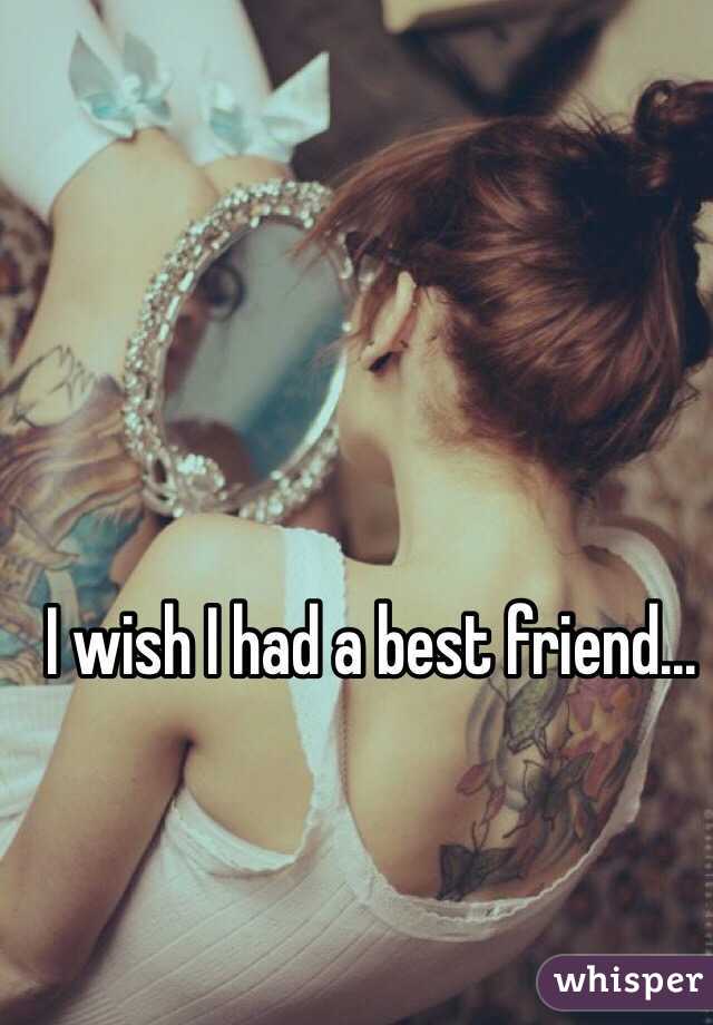 I wish I had a best friend...