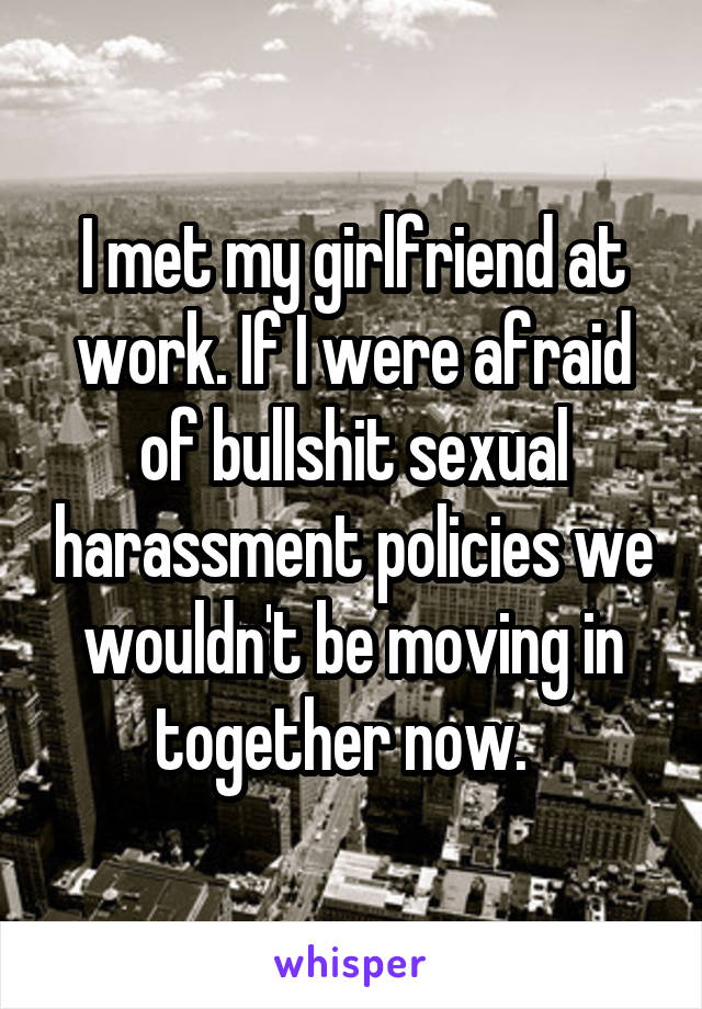 I met my girlfriend at work. If I were afraid of bullshit sexual harassment policies we wouldn't be moving in together now.  