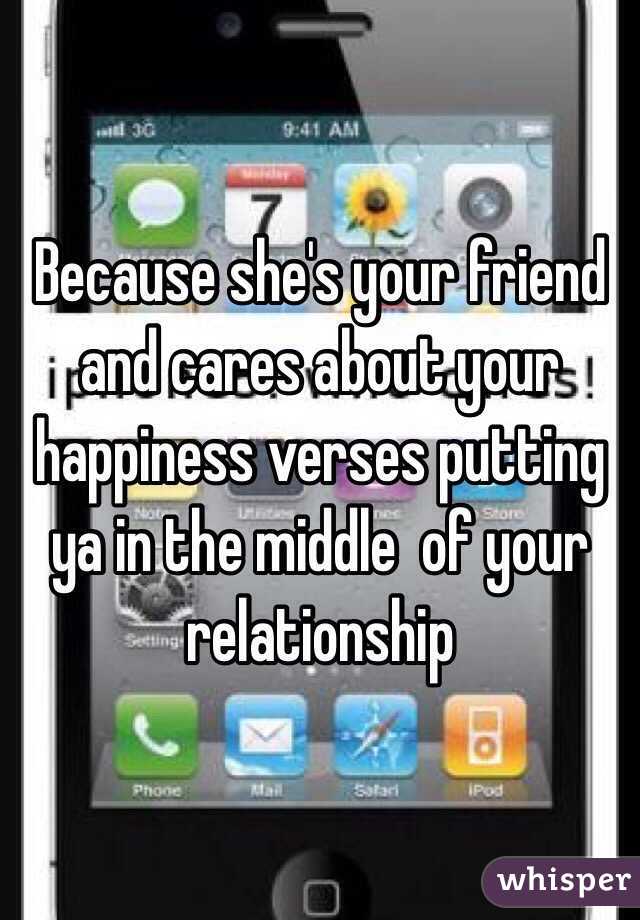 Because she's your friend and cares about your happiness verses putting ya in the middle  of your relationship