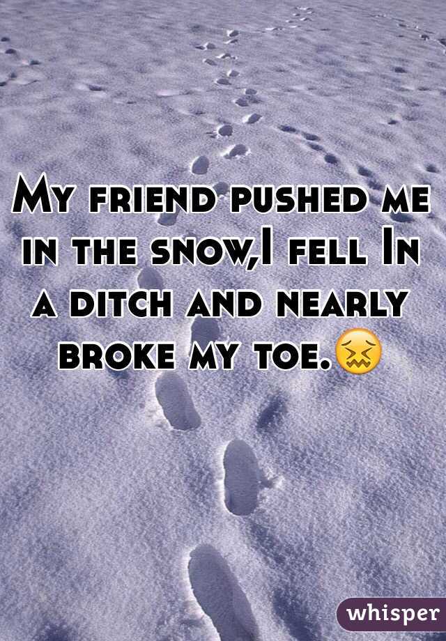 My friend pushed me in the snow,I fell In a ditch and nearly broke my toe.😖
