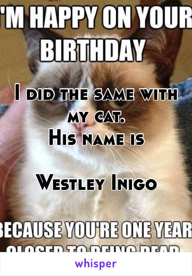 I did the same with my cat.
His name is

Westley Inigo