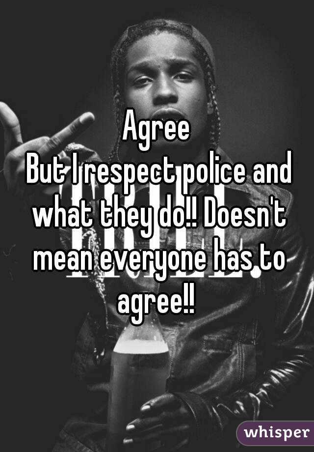 Agree
 But I respect police and what they do!! Doesn't mean everyone has to agree!! 