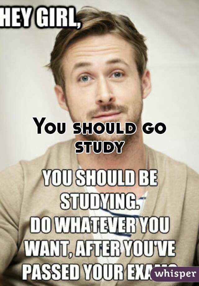 You should go study 