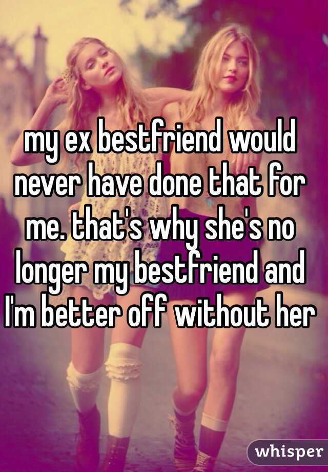 my ex bestfriend would never have done that for me. that's why she's no longer my bestfriend and I'm better off without her 