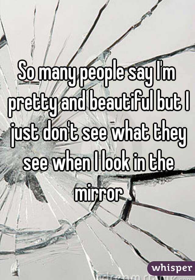So many people say I'm pretty and beautiful but I just don't see what they see when I look in the mirror