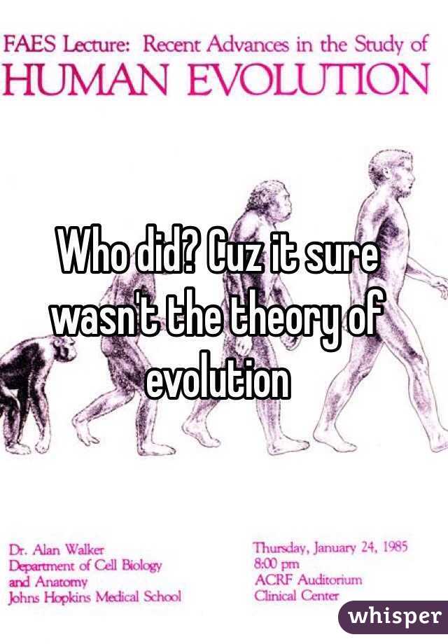 Who did? Cuz it sure wasn't the theory of evolution 
