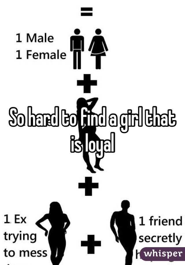 So hard to find a girl that is loyal