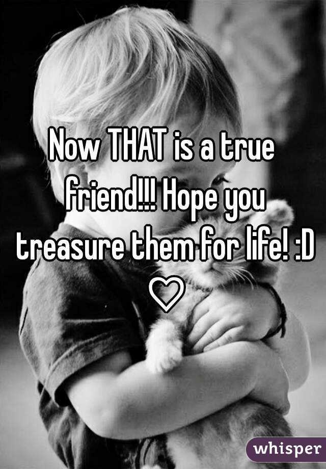 Now THAT is a true friend!!! Hope you treasure them for life! :D ♡