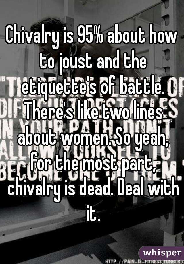 Chivalry is 95% about how to joust and the etiquette's of battle. There's like two lines about women. So yeah, for the most part, chivalry is dead. Deal with it.