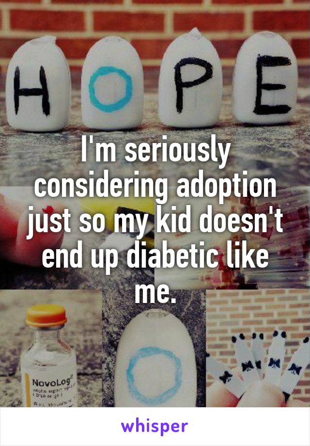 I'm seriously considering adoption just so my kid doesn't end up diabetic like me.