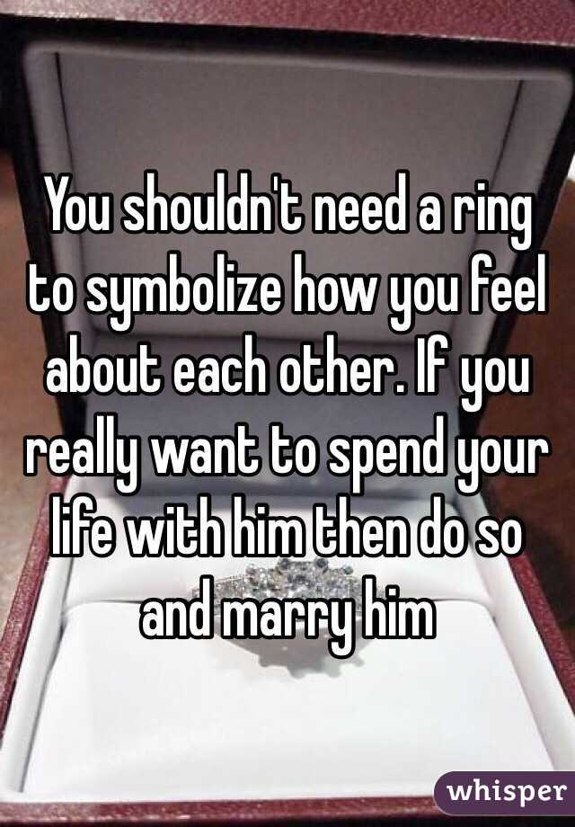 You shouldn't need a ring to symbolize how you feel about each other. If you really want to spend your life with him then do so and marry him
