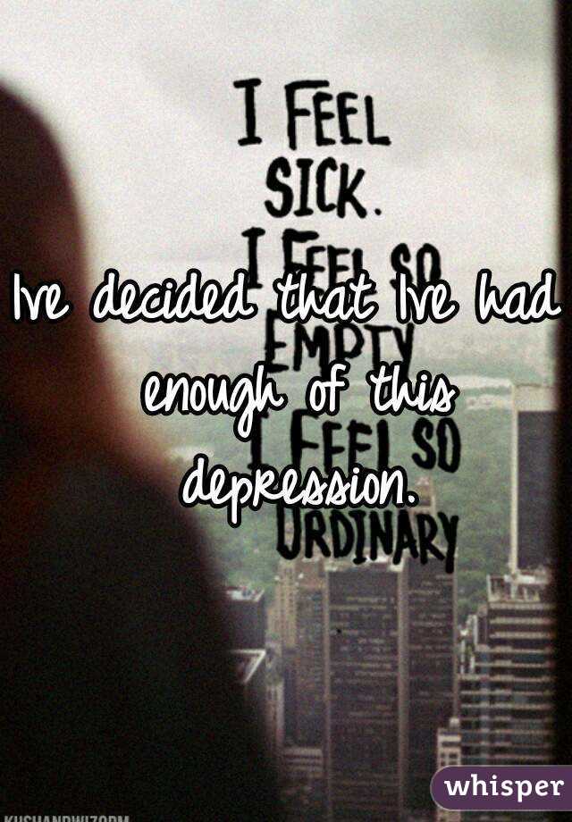 Ive decided that Ive had enough of this depression.