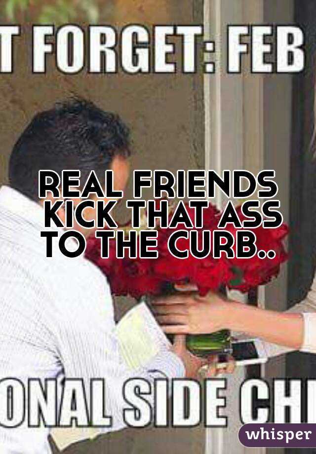 REAL FRIENDS KICK THAT ASS TO THE CURB.. 