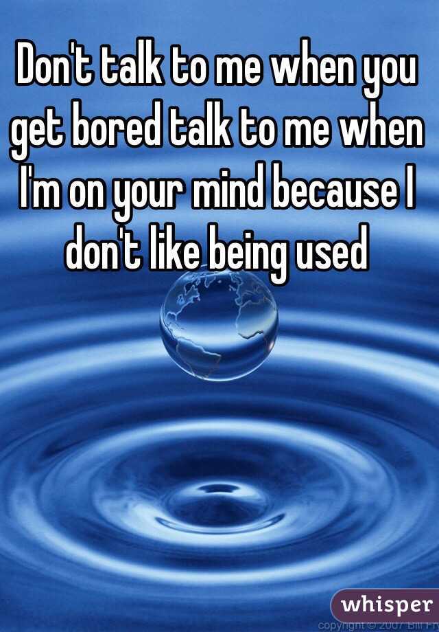 Don't talk to me when you get bored talk to me when I'm on your mind because I don't like being used