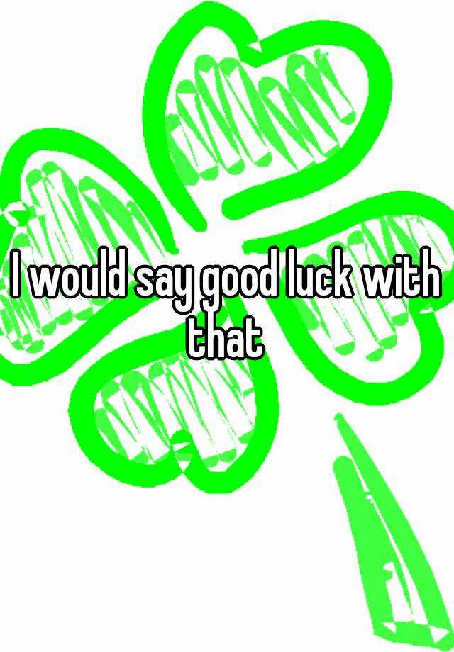 i-would-say-good-luck-with-that