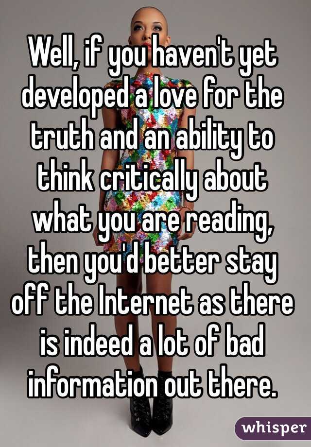 Well, if you haven't yet developed a love for the truth and an ability to 
think critically about 
what you are reading, 
then you'd better stay 
off the Internet as there is indeed a lot of bad information out there.