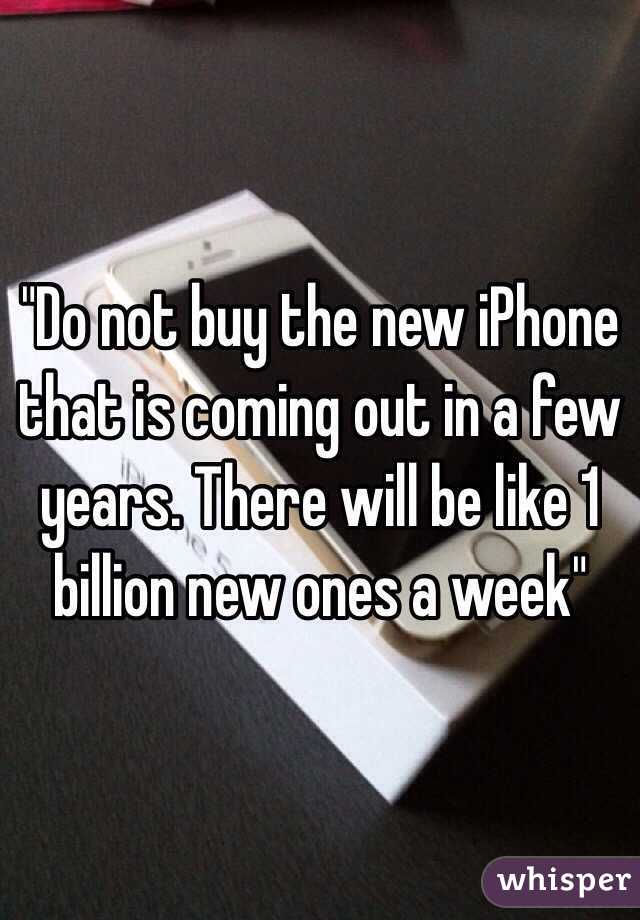 "Do not buy the new iPhone that is coming out in a few years. There will be like 1 billion new ones a week"
