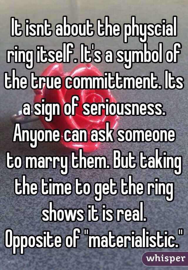 It isnt about the physcial ring itself. It's a symbol of the true committment. Its a sign of seriousness. Anyone can ask someone to marry them. But taking the time to get the ring shows it is real.
Opposite of "materialistic."